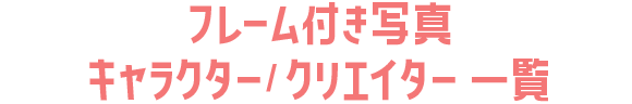 フレーム付き写真キャラクター/クリエイター一覧